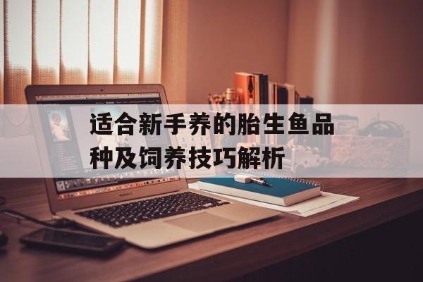 适合新手养的胎生鱼品种及饲养技巧解析