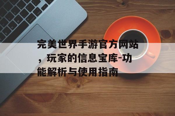 完美世界手游官方网站，玩家的信息宝库-功能解析与使用指南