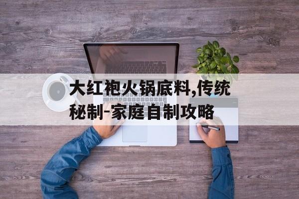 大红袍火锅底料,传统秘制-家庭自制攻略