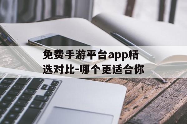 免费手游平台app精选对比-哪个更适合你
