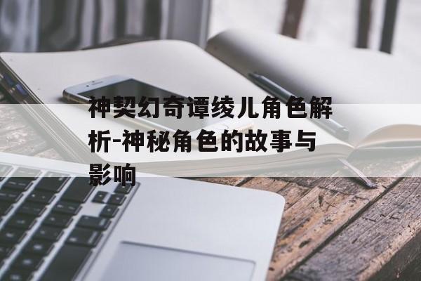 神契幻奇谭绫儿角色解析-神秘角色的故事与影响