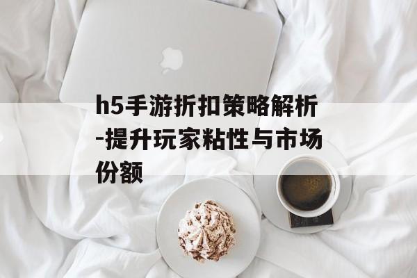 h5手游折扣策略解析-提升玩家粘性与市场份额