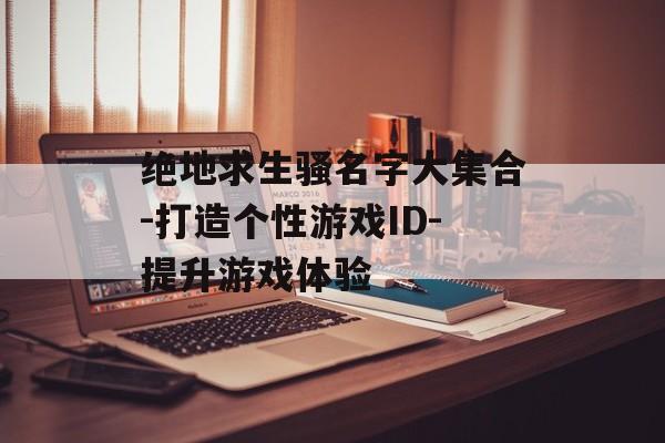 绝地求生骚名字大集合-打造个性游戏ID-提升游戏体验