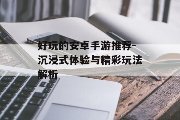 好玩的安卓手游推荐-沉浸式体验与精彩玩法解析