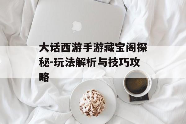 大话西游手游藏宝阁探秘-玩法解析与技巧攻略