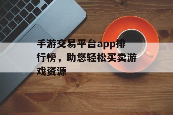 手游交易平台app排行榜，助您轻松买卖游戏资源