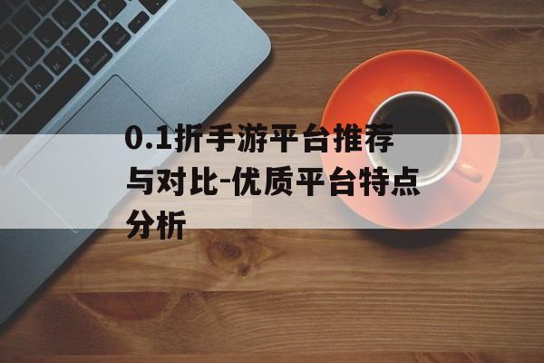 0.1折手游平台推荐与对比-优质平台特点分析