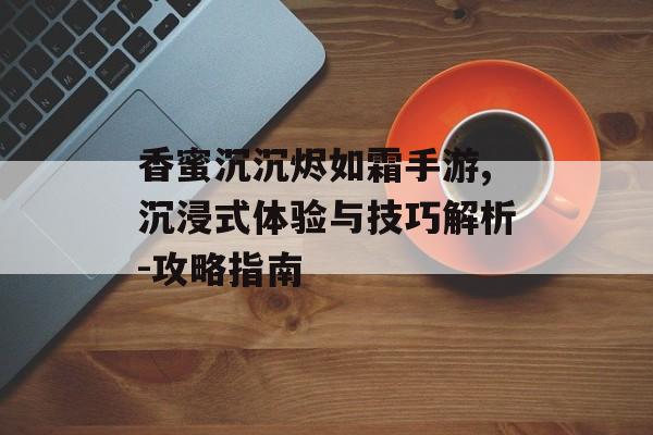 香蜜沉沉烬如霜手游,沉浸式体验与技巧解析-攻略指南