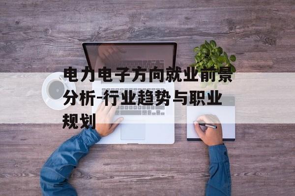 电力电子方向就业前景分析-行业趋势与职业规划