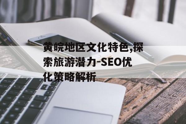 黄皖地区文化特色,探索旅游潜力-SEO优化策略解析