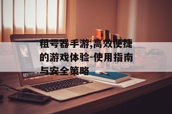 租号器手游,高效便捷的游戏体验-使用指南与安全策略