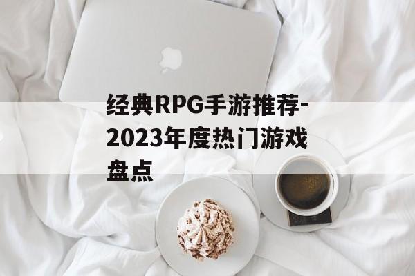 经典RPG手游推荐-2023年度热门游戏盘点