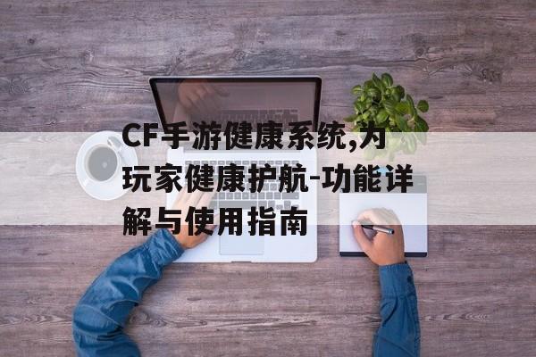 CF手游健康系统,为玩家健康护航-功能详解与使用指南