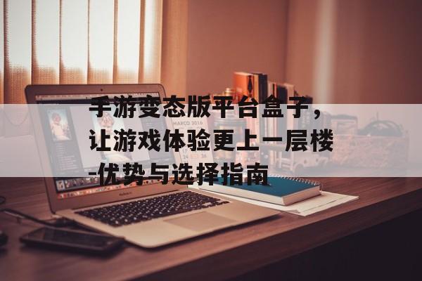 手游变态版平台盒子，让游戏体验更上一层楼-优势与选择指南