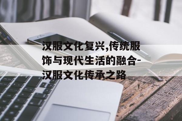 汉服文化复兴,传统服饰与现代生活的融合-汉服文化传承之路