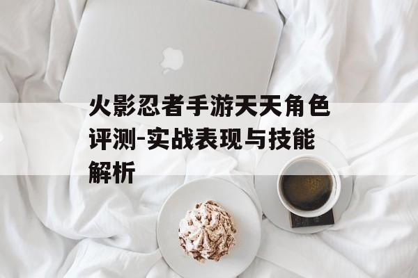 火影忍者手游天天角色评测-实战表现与技能解析