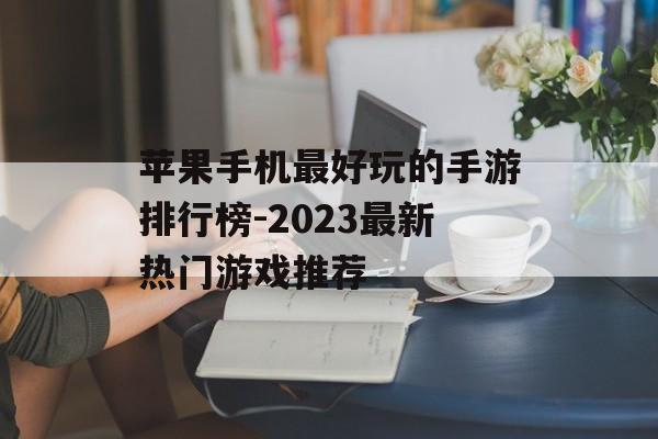 苹果手机最好玩的手游排行榜-2023最新热门游戏推荐