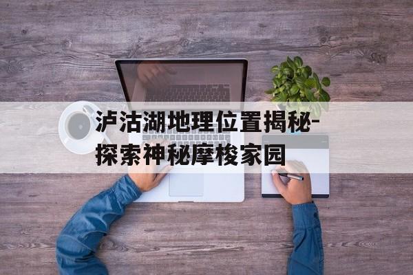 泸沽湖地理位置揭秘-探索神秘摩梭家园