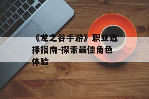 《龙之谷手游》职业选择指南-探索最佳角色体验