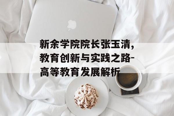 新余学院院长张玉清,教育创新与实践之路-高等教育发展解析