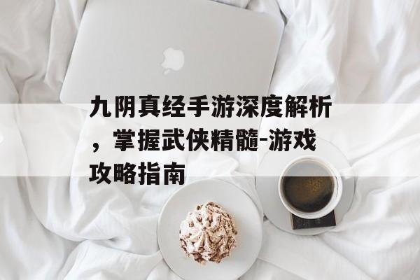 九阴真经手游深度解析，掌握武侠精髓-游戏攻略指南