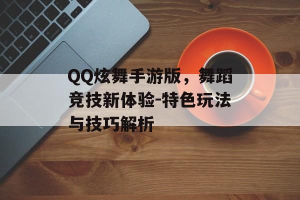 QQ炫舞手游版，舞蹈竞技新体验-特色玩法与技巧解析