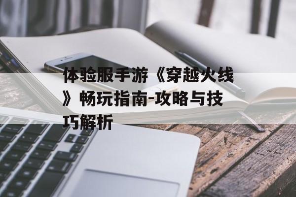 体验服手游《穿越火线》畅玩指南-攻略与技巧解析