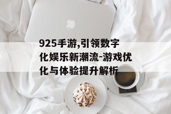 925手游,引领数字化娱乐新潮流-游戏优化与体验提升解析