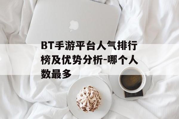 BT手游平台人气排行榜及优势分析-哪个人数最多