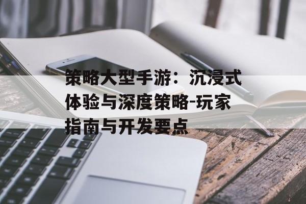 策略大型手游：沉浸式体验与深度策略-玩家指南与开发要点