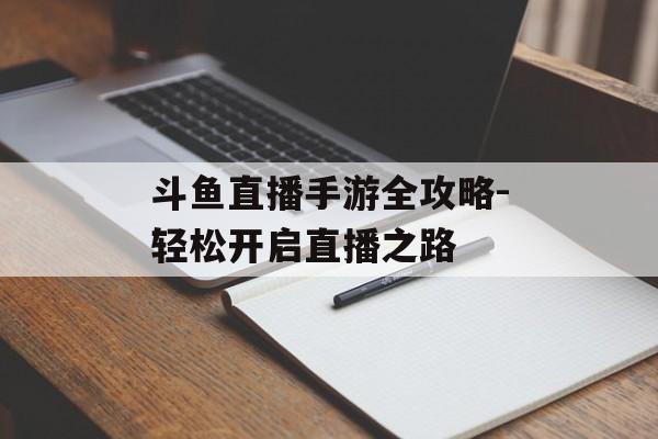斗鱼直播手游全攻略-轻松开启直播之路