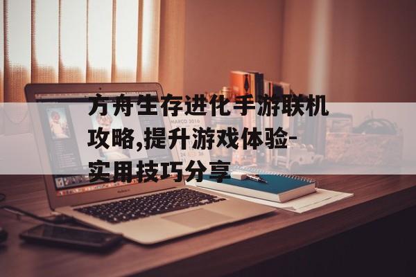 方舟生存进化手游联机攻略,提升游戏体验-实用技巧分享