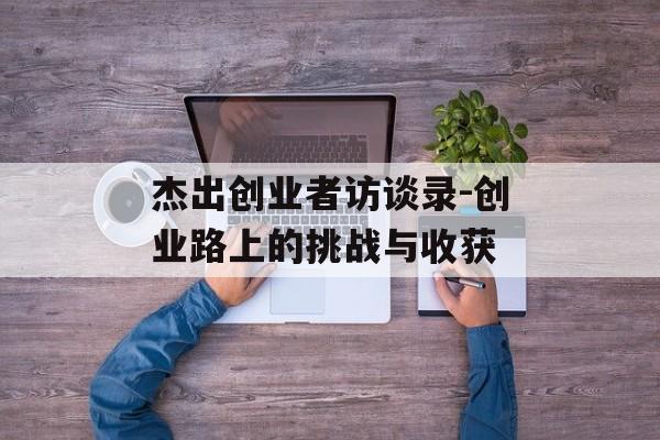 杰出创业者访谈录-创业路上的挑战与收获