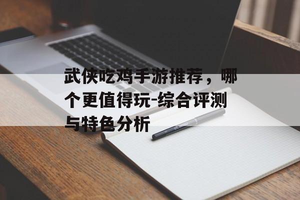 武侠吃鸡手游推荐，哪个更值得玩-综合评测与特色分析