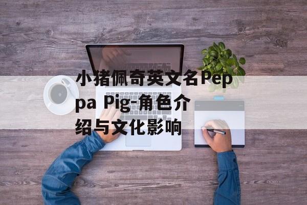 小猪佩奇英文名Peppa Pig-角色介绍与文化影响