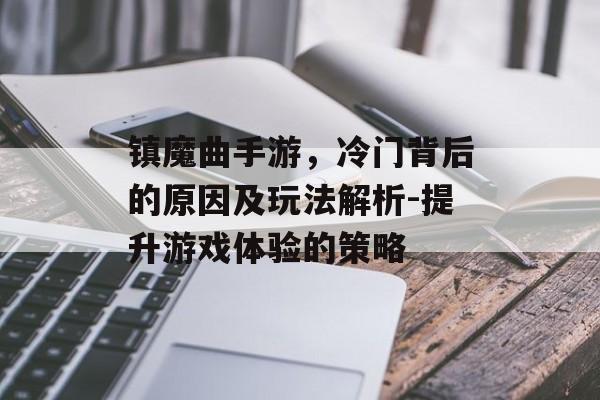 镇魔曲手游，冷门背后的原因及玩法解析-提升游戏体验的策略