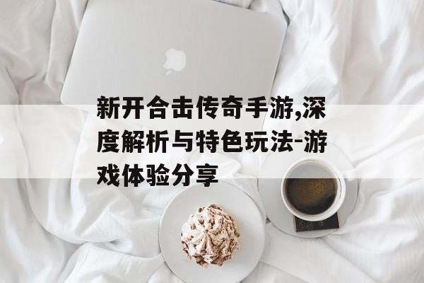 新开合击传奇手游,深度解析与特色玩法-游戏体验分享