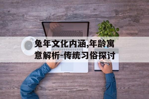 兔年文化内涵,年龄寓意解析-传统习俗探讨