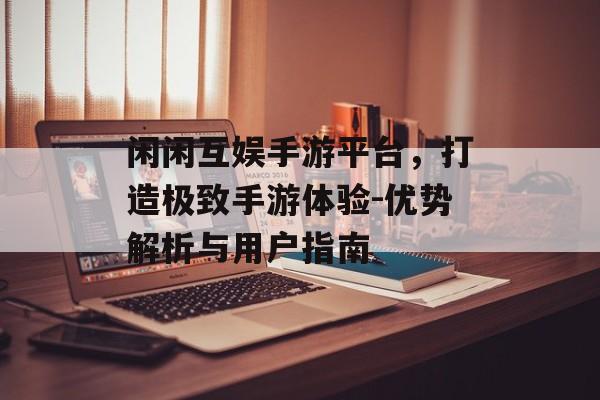 闲闲互娱手游平台，打造极致手游体验-优势解析与用户指南