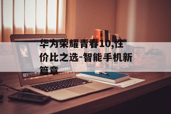 华为荣耀青春10,性价比之选-智能手机新篇章