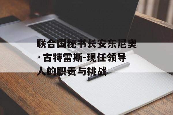 联合国秘书长安东尼奥·古特雷斯-现任领导人的职责与挑战