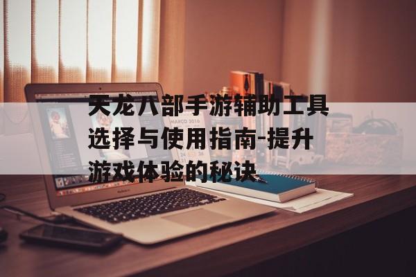 天龙八部手游辅助工具选择与使用指南-提升游戏体验的秘诀