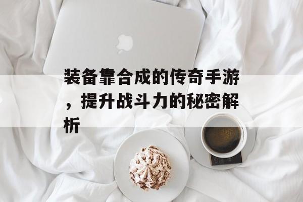 装备靠合成的传奇手游，提升战斗力的秘密解析