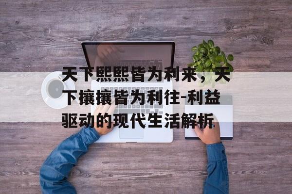 天下熙熙皆为利来，天下攘攘皆为利往-利益驱动的现代生活解析