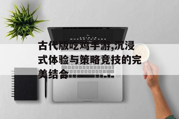 古代版吃鸡手游,沉浸式体验与策略竞技的完美结合