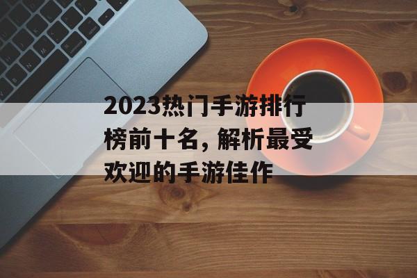 2023热门手游排行榜前十名, 解析最受欢迎的手游佳作