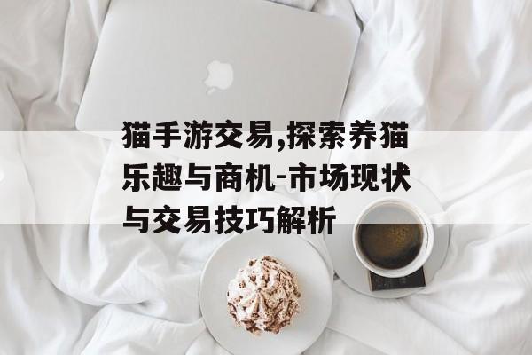 猫手游交易,探索养猫乐趣与商机-市场现状与交易技巧解析
