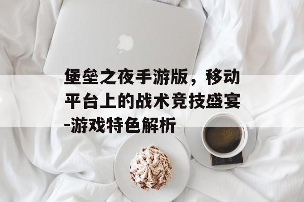 堡垒之夜手游版，移动平台上的战术竞技盛宴-游戏特色解析