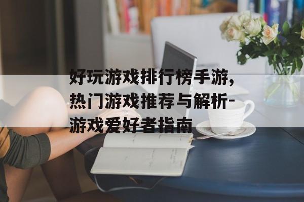 好玩游戏排行榜手游,热门游戏推荐与解析-游戏爱好者指南