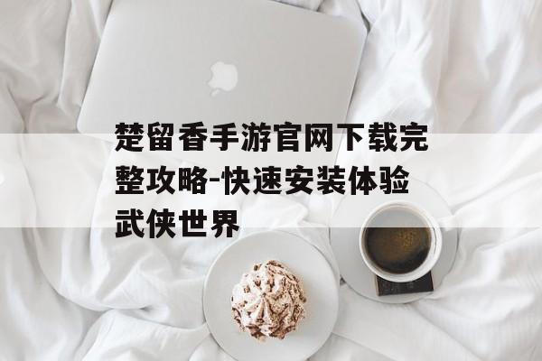 楚留香手游官网下载完整攻略-快速安装体验武侠世界